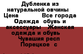 Дубленка из натуральной овчины › Цена ­ 8 000 - Все города Одежда, обувь и аксессуары » Женская одежда и обувь   . Чувашия респ.,Порецкое. с.